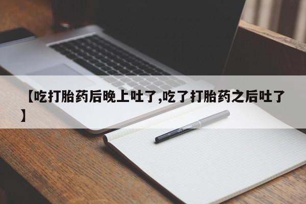 打胎药怎么买【吃打胎药后晚上吐了,吃了打胎药之后吐了】